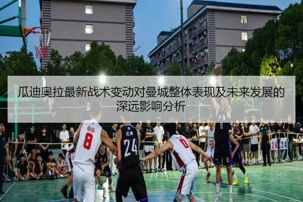 瓜迪奥拉最新战术变动对曼城整体表现及未来发展的深远影响分析
